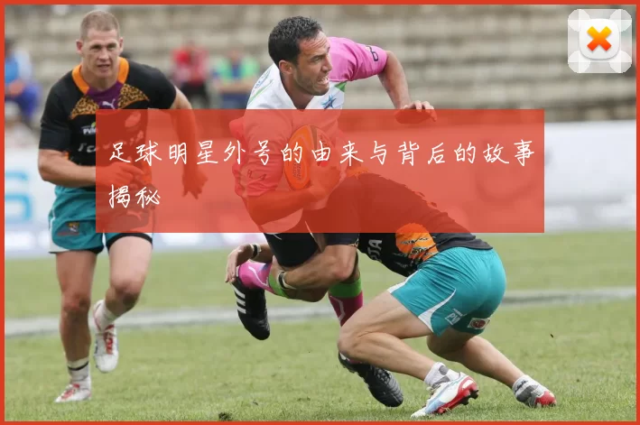 足球明星外号的由来与背后的故事揭秘