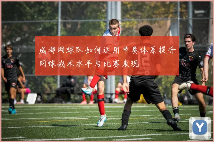 成都网球队如何运用节奏体系提升网球战术水平与比赛表现