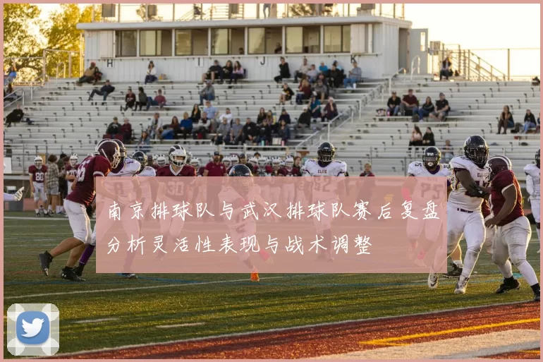 南京排球队与武汉排球队赛后复盘分析灵活性表现与战术调整