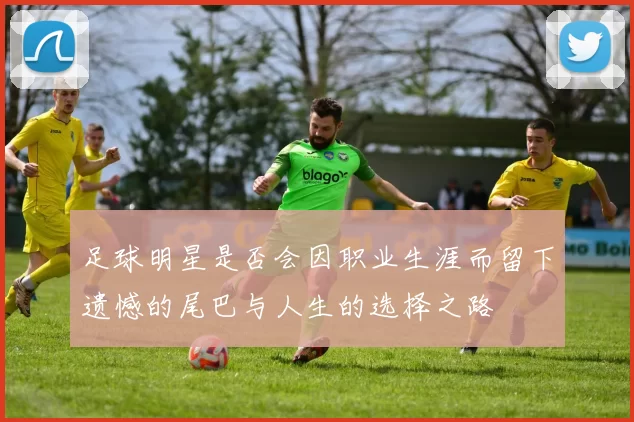 足球明星是否会因职业生涯而留下遗憾的尾巴与人生的选择之路
