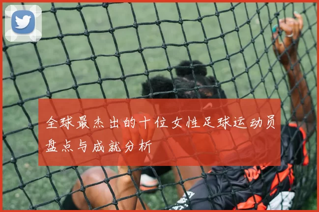 全球最杰出的十位女性足球运动员盘点与成就分析