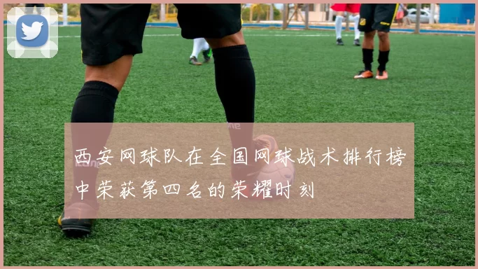 西安网球队在全国网球战术排行榜中荣获第四名的荣耀时刻