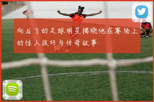 向后飞的足球明星揭晓他在赛场上的惊人技巧与传奇故事