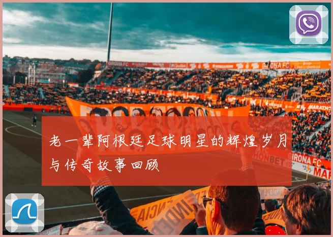 老一辈阿根廷足球明星的辉煌岁月与传奇故事回顾
