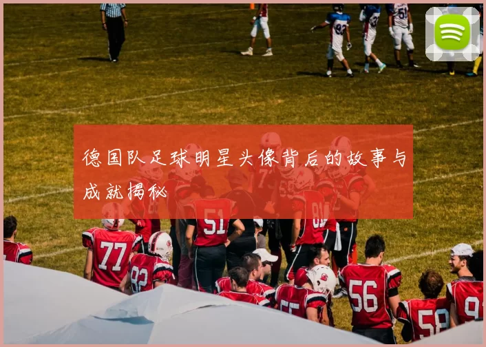 德国队足球明星头像背后的故事与成就揭秘