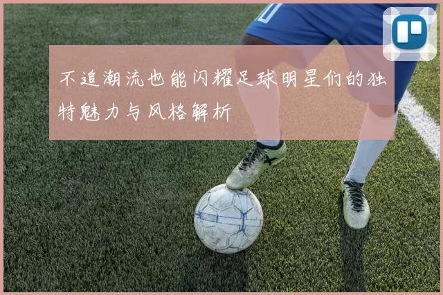 不追潮流也能闪耀足球明星们的独特魅力与风格解析