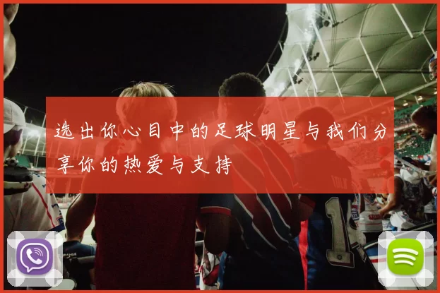 选出你心目中的足球明星与我们分享你的热爱与支持