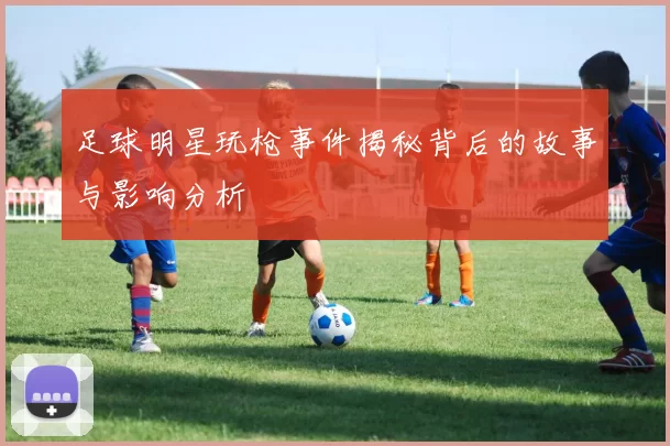 足球明星玩枪事件揭秘背后的故事与影响分析