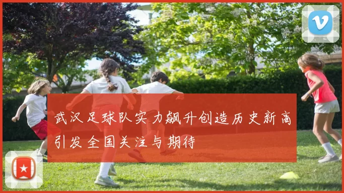 武汉足球队实力飙升创造历史新高引发全国关注与期待