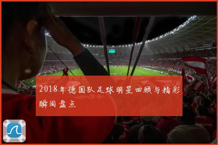 2018年德国队足球明星回顾与精彩瞬间盘点