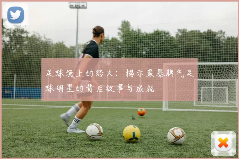 足球场上的怒火：揭示最暴脾气足球明星的背后故事与成就