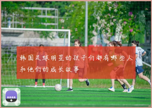 韩国足球明星的孩子们都有哪些人和他们的成长故事
