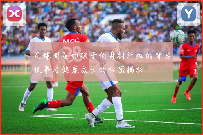 足球明星的孩子们身材纤细的背后故事与健康成长的秘密揭秘