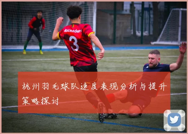 杭州羽毛球队速度表现分析与提升策略探讨