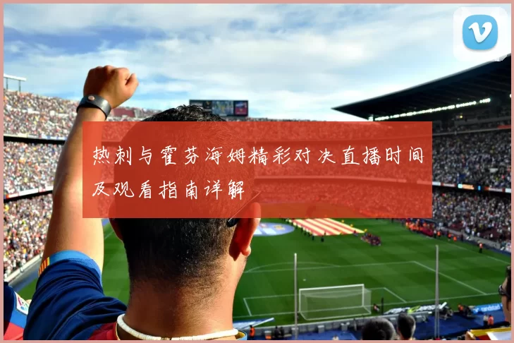 热刺与霍芬海姆精彩对决直播时间及观看指南详解