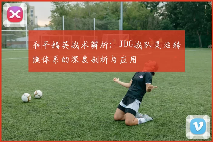 和平精英战术解析：JDG战队灵活转换体系的深度剖析与应用