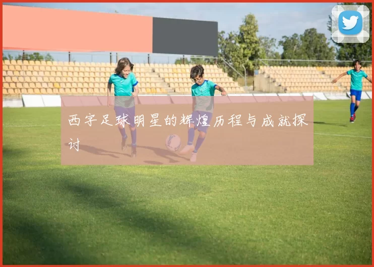 西字足球明星的辉煌历程与成就探讨