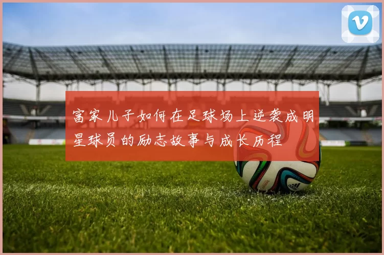 富家儿子如何在足球场上逆袭成明星球员的励志故事与成长历程
