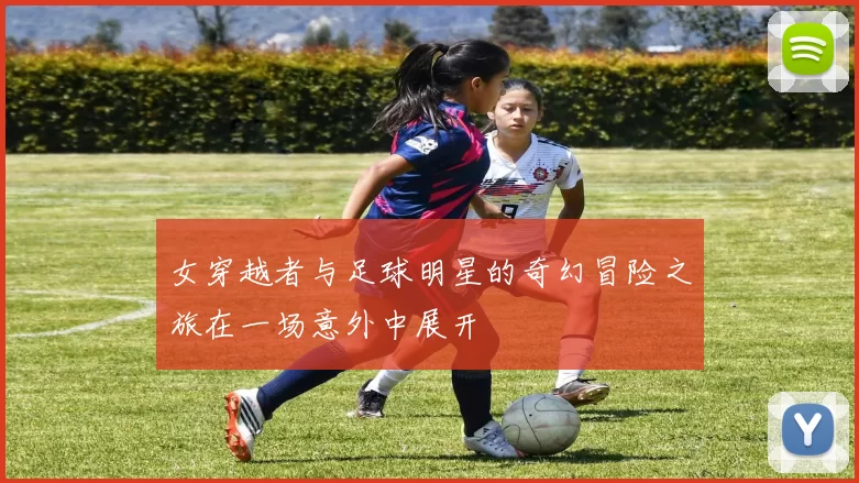 女穿越者与足球明星的奇幻冒险之旅在一场意外中展开