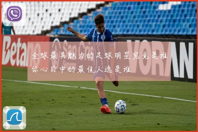 全球最具魅力的足球明星究竟是谁你心目中的最佳人选是谁