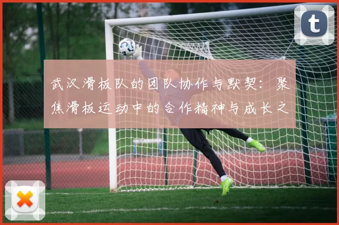 武汉滑板队的团队协作与默契：聚焦滑板运动中的合作精神与成长之路
