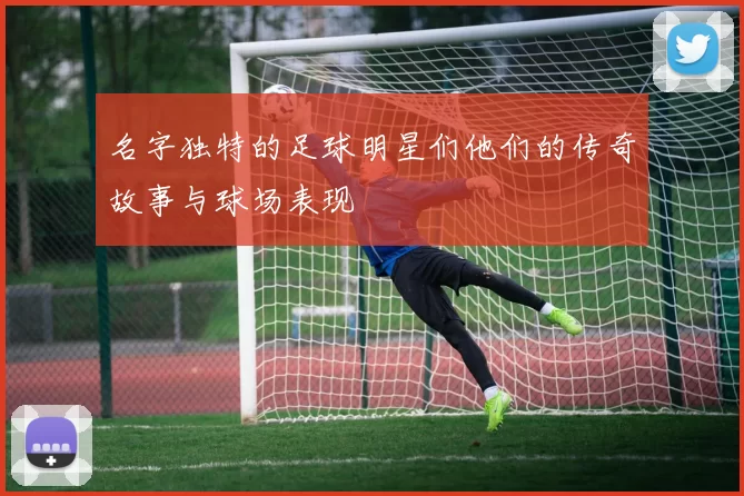名字独特的足球明星们他们的传奇故事与球场表现