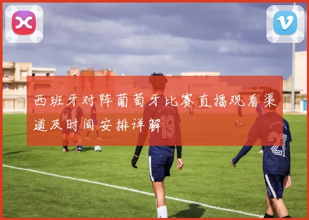 西班牙对阵葡萄牙比赛直播观看渠道及时间安排详解