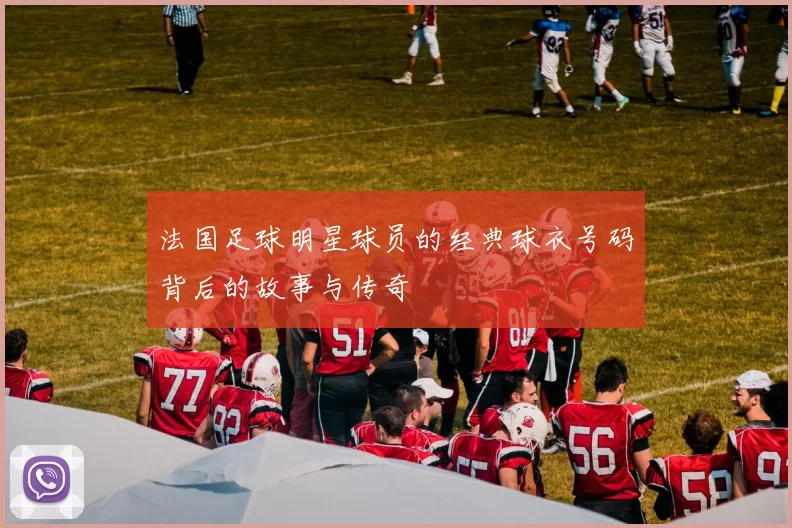 法国足球明星球员的经典球衣号码背后的故事与传奇