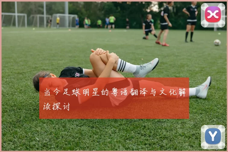 当今足球明星的粤语翻译与文化解读探讨