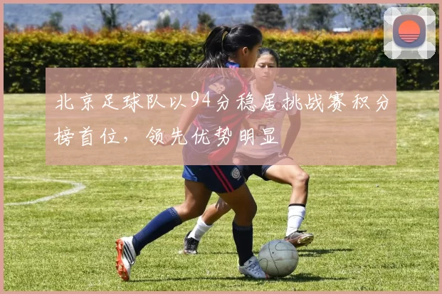 北京足球队以94分稳居挑战赛积分榜首位，领先优势明显
