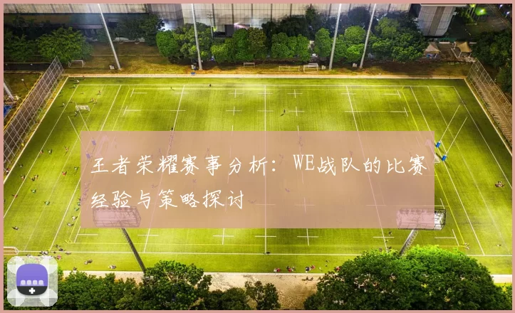 王者荣耀赛事分析：WE战队的比赛经验与策略探讨
