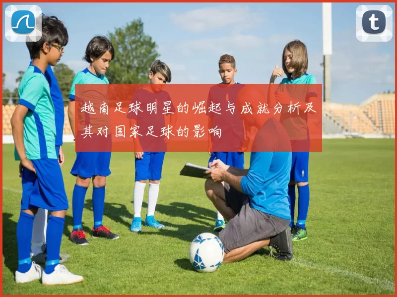 越南足球明星的崛起与成就分析及其对国家足球的影响