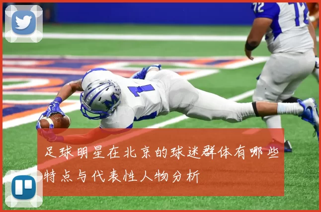 足球明星在北京的球迷群体有哪些特点与代表性人物分析