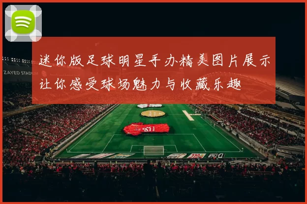 迷你版足球明星手办精美图片展示让你感受球场魅力与收藏乐趣