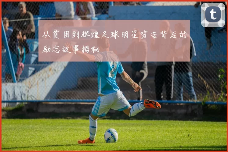 从贫困到辉煌足球明星穷苦背后的励志故事揭秘