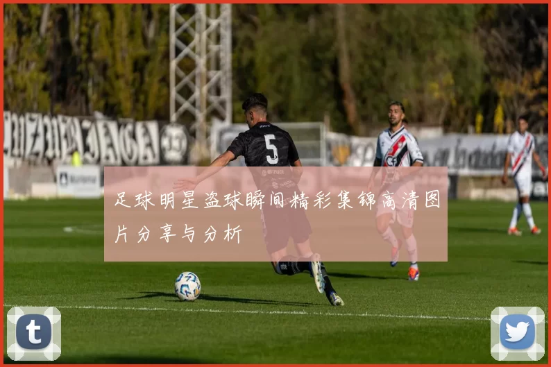 足球明星盗球瞬间精彩集锦高清图片分享与分析