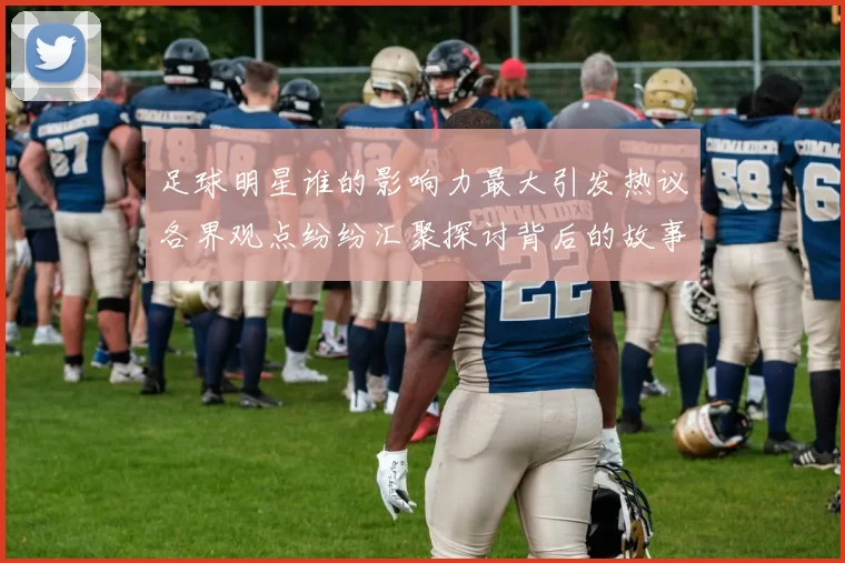足球明星谁的影响力最大引发热议各界观点纷纷汇聚探讨背后的故事与成就