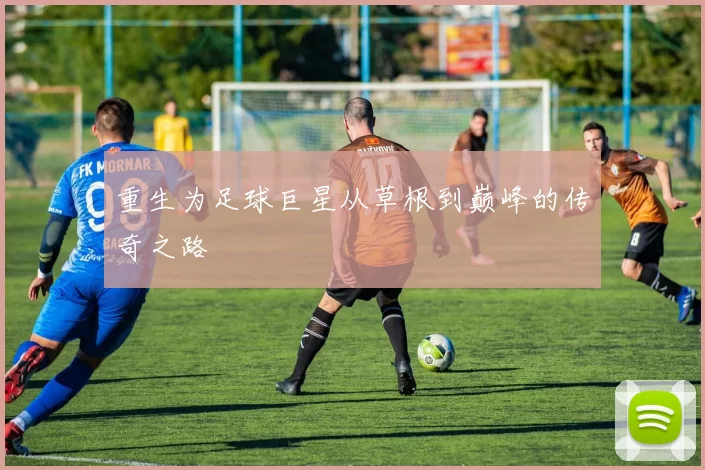 重生为足球巨星从草根到巅峰的传奇之路
