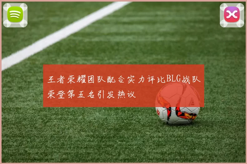 王者荣耀团队配合实力评比BLG战队荣登第五名引发热议