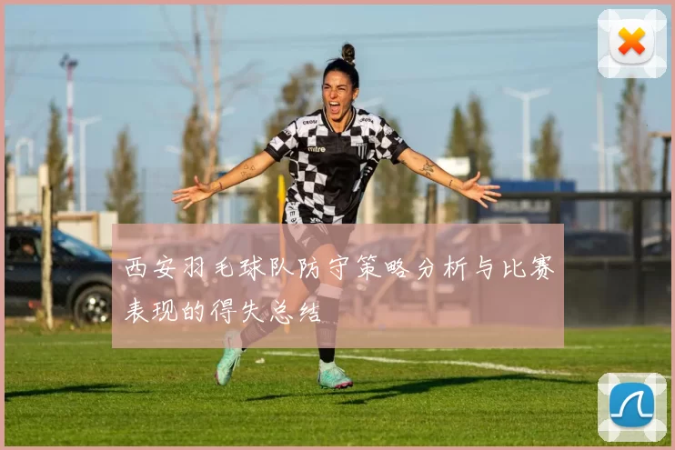 西安羽毛球队防守策略分析与比赛表现的得失总结