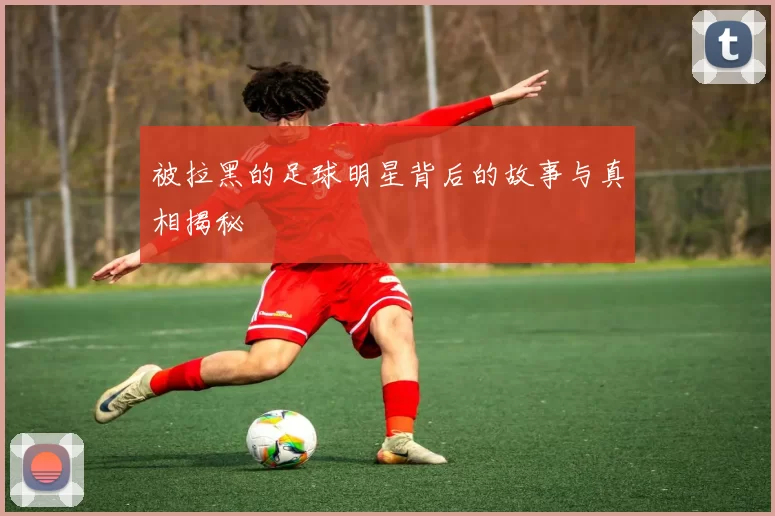 被拉黑的足球明星背后的故事与真相揭秘