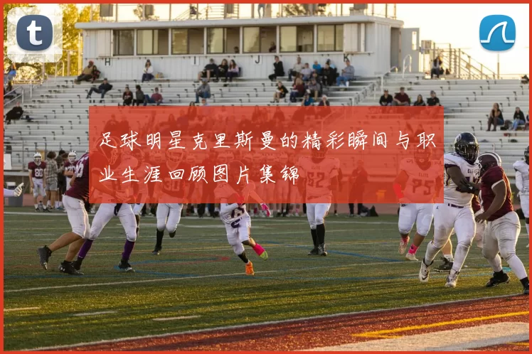 足球明星克里斯曼的精彩瞬间与职业生涯回顾图片集锦