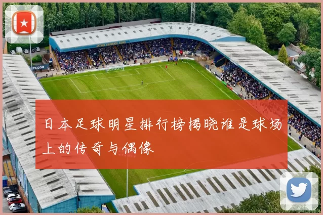日本足球明星排行榜揭晓谁是球场上的传奇与偶像