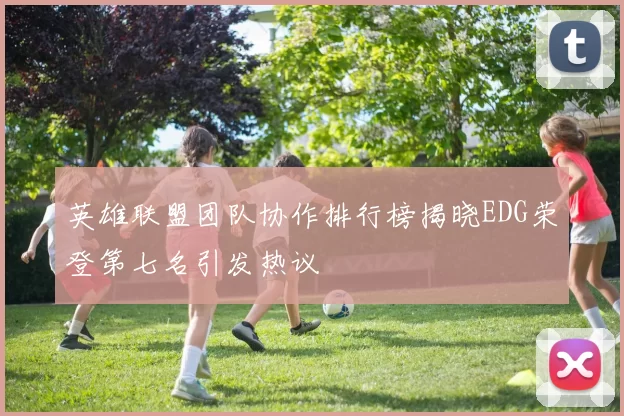 英雄联盟团队协作排行榜揭晓EDG荣登第七名引发热议