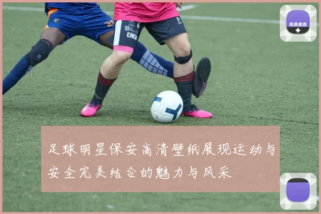 足球明星保安高清壁纸展现运动与安全完美结合的魅力与风采