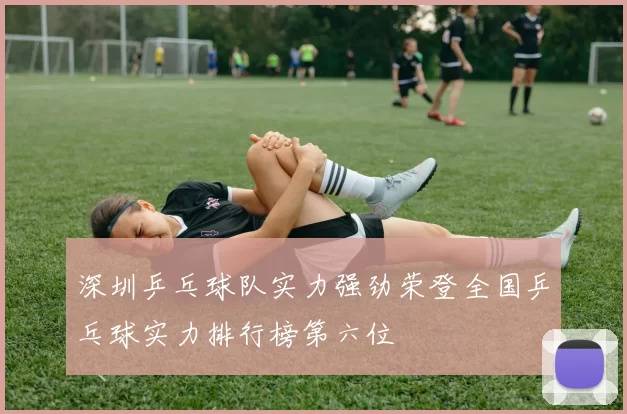 深圳乒乓球队实力强劲荣登全国乒乓球实力排行榜第六位
