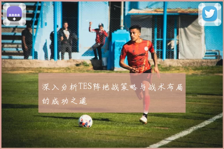深入分析TES阵地战策略与战术布局的成功之道