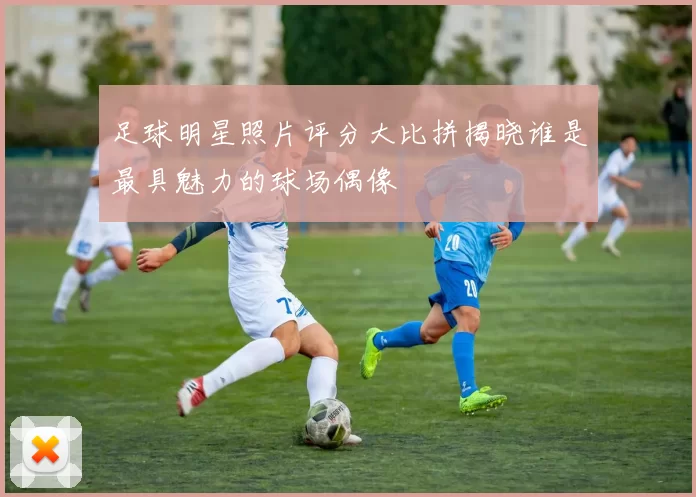 足球明星照片评分大比拼揭晓谁是最具魅力的球场偶像