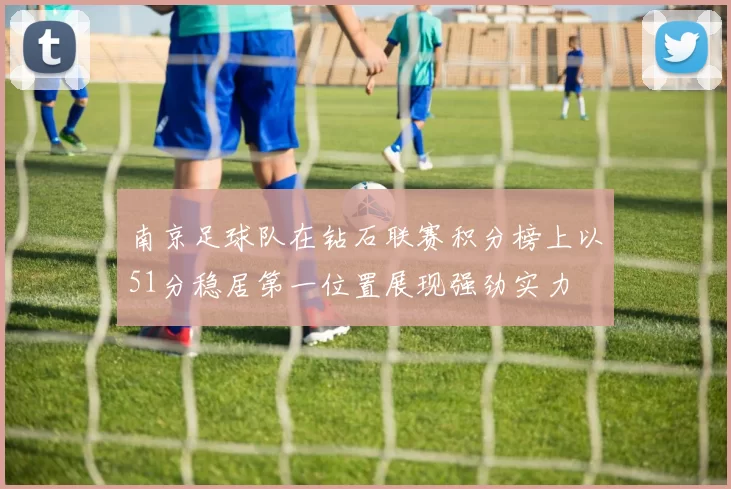 南京足球队在钻石联赛积分榜上以51分稳居第一位置展现强劲实力