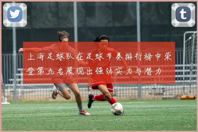 上海足球队在足球节奏排行榜中荣登第九名展现出强劲实力与潜力